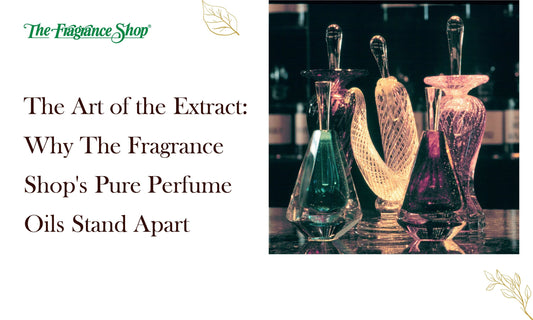 The Art of the Extract: Why The Fragrance Shop's Pure Perfume Oils Stand Apart - The Fragrance Shop 